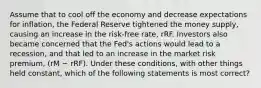 Assume that to cool off the economy and decrease expectations for inflation, the Federal Reserve tightened the money supply, causing an increase in the risk-free rate, rRF. Investors also became concerned that the Fed's actions would lead to a recession, and that led to an increase in the market risk premium, (rM − rRF). Under these conditions, with other things held constant, which of the following statements is most correct?