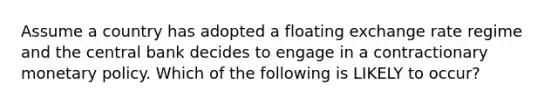 Assume a country has adopted a floating exchange rate regime and the central bank decides to engage in a contractionary monetary policy. Which of the following is LIKELY to occur?