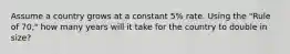 Assume a country grows at a constant 5% rate. Using the "Rule of 70," how many years will it take for the country to double in size?