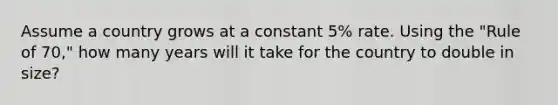 Assume a country grows at a constant 5% rate. Using the "Rule of 70," how many years will it take for the country to double in size?