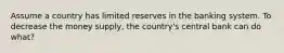 Assume a country has limited reserves in the banking system. To decrease the money supply, the country's central bank can do what?