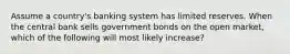 Assume a country's banking system has limited reserves. When the central bank sells government bonds on the open market, which of the following will most likely increase?