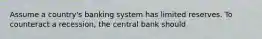 Assume a country's banking system has limited reserves. To counteract a recession, the central bank should