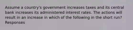 Assume a country's government increases taxes and its central bank increases its administered interest rates. The actions will result in an increase in which of the following in the short run? Responses