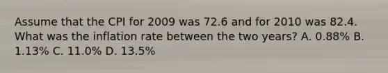 Assume that the CPI for 2009 was 72.6 and for 2010 was 82.4. What was the inflation rate between the two years? A. 0.88% B. 1.13% C. 11.0% D. 13.5%