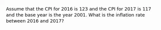 Assume that the CPI for 2016 is 123 and the CPI for 2017 is 117 and the base year is the year 2001. What is the inflation rate between 2016 and 2017?