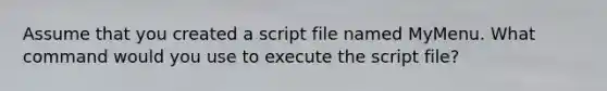 Assume that you created a script file named MyMenu. What command would you use to execute the script file?