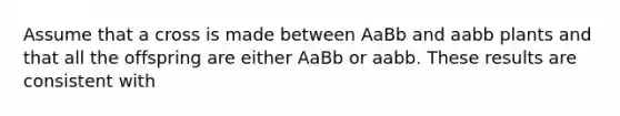 Assume that a cross is made between AaBb and aabb plants and that all the offspring are either AaBb or aabb. These results are consistent with