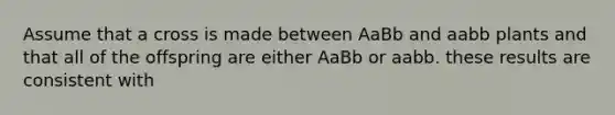 Assume that a cross is made between AaBb and aabb plants and that all of the offspring are either AaBb or aabb. these results are consistent with