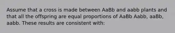 Assume that a cross is made between AaBb and aabb plants and that all the offspring are equal proportions of AaBb Aabb, aaBb, aabb. These results are consistent with: