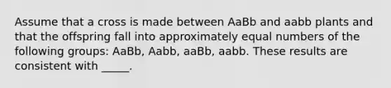 Assume that a cross is made between AaBb and aabb plants and that the offspring fall into approximately equal numbers of the following groups: AaBb, Aabb, aaBb, aabb. These results are consistent with _____.