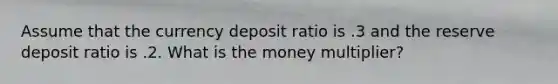 Assume that the currency deposit ratio is .3 and the reserve deposit ratio is .2. What is the money multiplier?