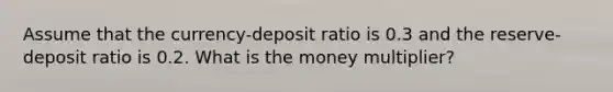 Assume that the currency-deposit ratio is 0.3 and the reserve-deposit ratio is 0.2. What is the money multiplier?