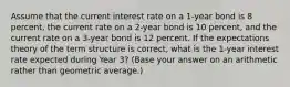 Assume that the current interest rate on a 1-year bond is 8 percent, the current rate on a 2-year bond is 10 percent, and the current rate on a 3-year bond is 12 percent. If the expectations theory of the term structure is correct, what is the 1-year interest rate expected during Year 3? (Base your answer on an arithmetic rather than geometric average.)​