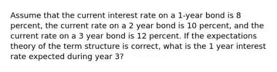 Assume that the current interest rate on a 1-year bond is 8 percent, the current rate on a 2 year bond is 10 percent, and the current rate on a 3 year bond is 12 percent. If the expectations theory of the term structure is correct, what is the 1 year interest rate expected during year 3?