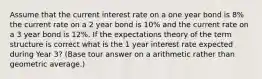 Assume that the current interest rate on a one year bond is 8% the current rate on a 2 year bond is 10% and the current rate on a 3 year bond is 12%. If the expectations theory of the term structure is correct what is the 1 year interest rate expected during Year 3? (Base tour answer on a arithmetic rather than geometric average.)