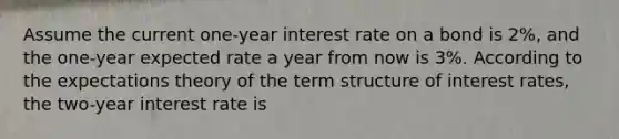 Assume the current one-year interest rate on a bond is 2%, and the one-year expected rate a year from now is 3%. According to the expectations theory of the term structure of interest rates, the two-year interest rate is