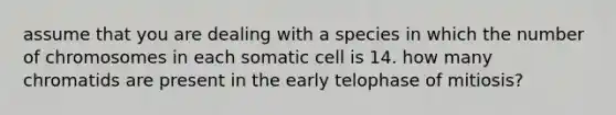 assume that you are dealing with a species in which the number of chromosomes in each somatic cell is 14. how many chromatids are present in the early telophase of mitiosis?