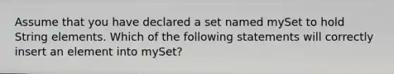 Assume that you have declared a set named mySet to hold String elements. Which of the following statements will correctly insert an element into mySet?