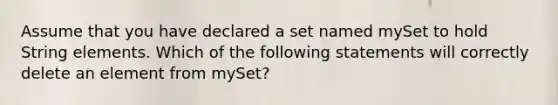 Assume that you have declared a set named mySet to hold String elements. Which of the following statements will correctly delete an element from mySet?