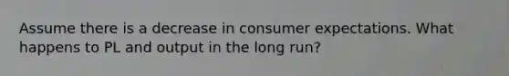 Assume there is a decrease in consumer expectations. What happens to PL and output in the long run?