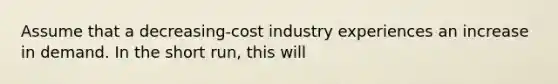 Assume that a decreasing-cost industry experiences an increase in demand. In the short run, this will