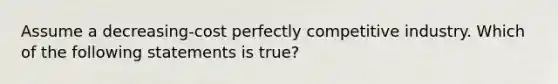 Assume a decreasing-cost perfectly competitive industry. Which of the following statements is true?