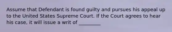 Assume that Defendant is found guilty and pursues his appeal up to the United States Supreme Court. If the Court agrees to hear his case, it will issue a writ of _________