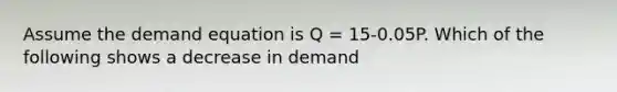 Assume the demand equation is Q = 15-0.05P. Which of the following shows a decrease in demand