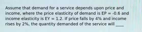 Assume that demand for a service depends upon price and income, where the price elasticity of demand is EP = -0.6 and income elasticity is EY = 1.2. If price falls by 4% and income rises by 2%, the quantity demanded of the service will ____