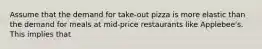 Assume that the demand for take-out pizza is more elastic than the demand for meals at mid-price restaurants like Applebee's. This implies that