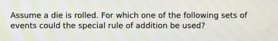 Assume a die is rolled. For which one of the following sets of events could the special rule of addition be used?