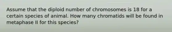 Assume that the diploid number of chromosomes is 18 for a certain species of animal. How many chromatids will be found in metaphase II for this species?