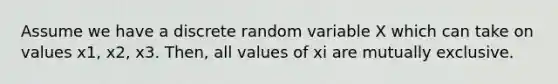 Assume we have a discrete random variable X which can take on values x1, x2, x3. Then, all values of xi are mutually exclusive.