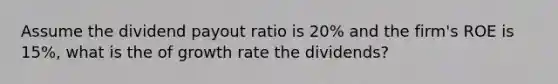 Assume the dividend payout ratio is 20% and the firm's ROE is 15%, what is the of growth rate the dividends?