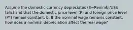 Assume the domestic currency depreciates (E=Renimbi/US falls) and that the domestic price level (P) and foreign price level (P*) remain constant. b. If the nominal wage remains constant, how does a nominal depreciation affect the real wage?