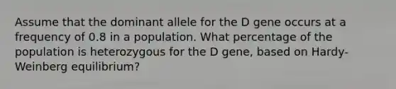 Assume that the dominant allele for the D gene occurs at a frequency of 0.8 in a population. What percentage of the population is heterozygous for the D gene, based on Hardy-Weinberg equilibrium?