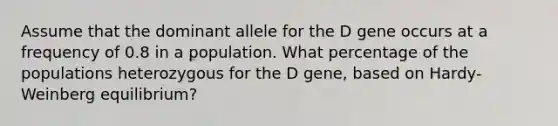 Assume that the dominant allele for the D gene occurs at a frequency of 0.8 in a population. What percentage of the populations heterozygous for the D gene, based on Hardy-Weinberg equilibrium?