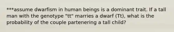 ***assume dwarfism in human beings is a dominant trait. If a tall man with the genotype "tt" marries a dwarf (Tt), what is the probability of the couple partenering a tall child?