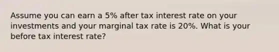 Assume you can earn a 5% after tax interest rate on your investments and your marginal tax rate is 20%. What is your before tax interest rate?