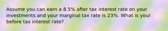 Assume you can earn a 8.5% after tax interest rate on your investments and your marginal tax rate is 23%. What is your before tax interest rate?