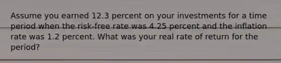 Assume you earned 12.3 percent on your investments for a time period when the risk-free rate was 4.25 percent and the inflation rate was 1.2 percent. What was your real rate of return for the period?