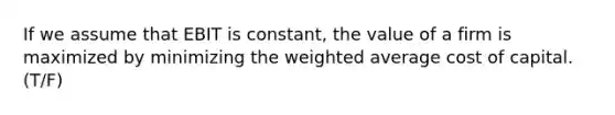 If we assume that EBIT is​ constant, the value of a firm is maximized by minimizing the weighted average cost of capital. (T/F)