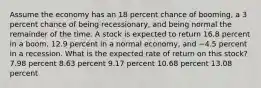 Assume the economy has an 18 percent chance of booming, a 3 percent chance of being recessionary, and being normal the remainder of the time. A stock is expected to return 16.8 percent in a boom, 12.9 percent in a normal economy, and −4.5 percent in a recession. What is the expected rate of return on this stock? 7.98 percent 8.63 percent 9.17 percent 10.68 percent 13.08 percent