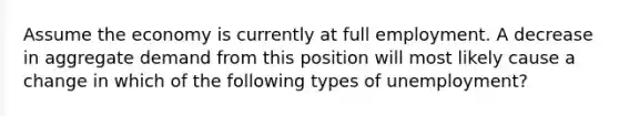 Assume the economy is currently at full employment. A decrease in aggregate demand from this position will most likely cause a change in which of the following types of unemployment?