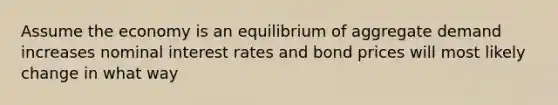 Assume the economy is an equilibrium of aggregate demand increases nominal interest rates and bond prices will most likely change in what way