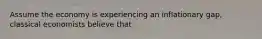 Assume the economy is experiencing an inflationary gap, classical economists believe that