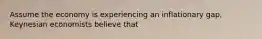 Assume the economy is experiencing an inflationary gap, Keynesian economists believe that