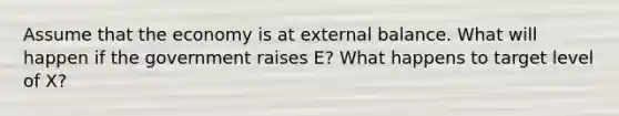 Assume that the economy is at external balance. What will happen if the government raises E? What happens to target level of X?