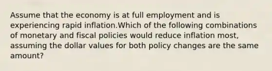 Assume that the economy is at full employment and is experiencing rapid inflation.Which of the following combinations of monetary and fiscal policies would reduce inflation most, assuming the dollar values for both policy changes are the same amount?